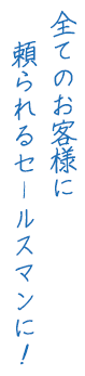 全てのお客様に頼られるセールスマンに！