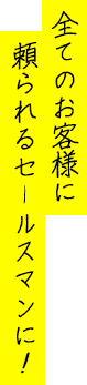 全てのお客様に頼られるセールスマンに！