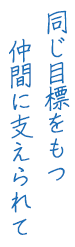 同じ目標をもつ仲間に支えられて