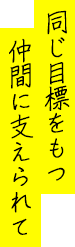 同じ目標をもつ仲間に支えられて