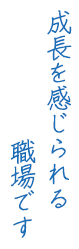 成長を感じられる職場です
