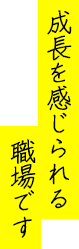 成長を感じられる職場です